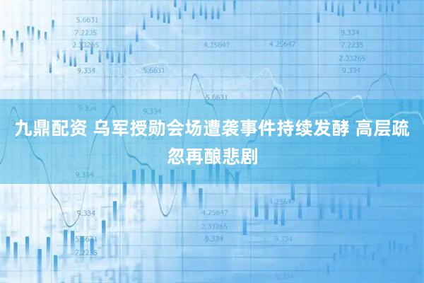 九鼎配资 乌军授勋会场遭袭事件持续发酵 高层疏忽再酿悲剧