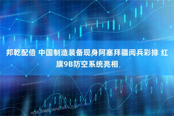 邦乾配倍 中国制造装备现身阿塞拜疆阅兵彩排 红旗9B防空系统亮相