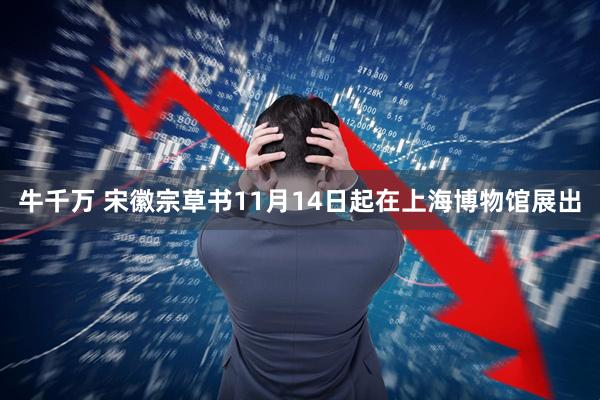 牛千万 宋徽宗草书11月14日起在上海博物馆展出