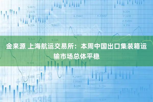 金来源 上海航运交易所：本周中国出口集装箱运输市场总体平稳