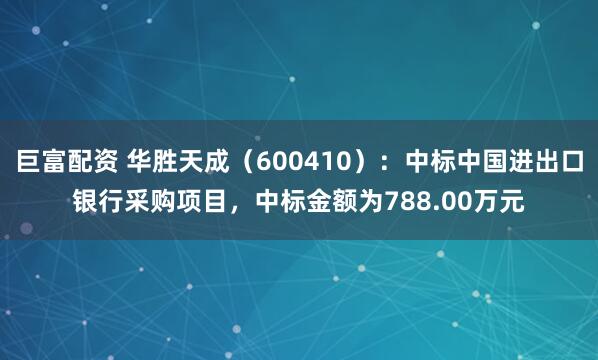 巨富配资 华胜天成（600410）：中标中国进出口银行采购项目，中标金额为788.00万元