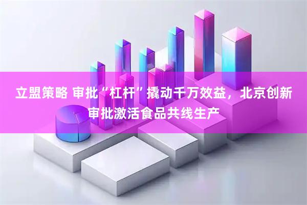立盟策略 审批“杠杆”撬动千万效益，北京创新审批激活食品共线生产