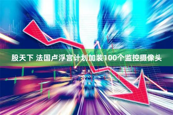 股天下 法国卢浮宫计划加装100个监控摄像头