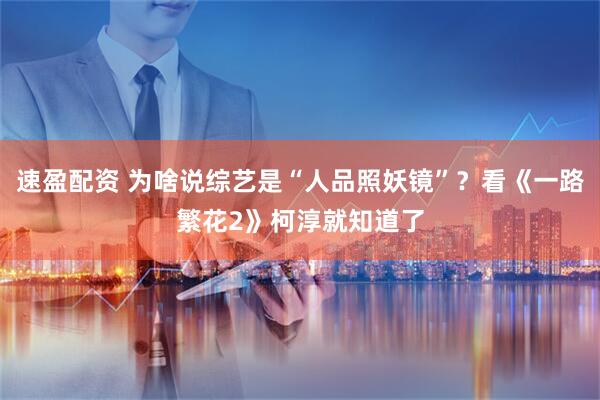 速盈配资 为啥说综艺是“人品照妖镜”？看《一路繁花2》柯淳就知道了