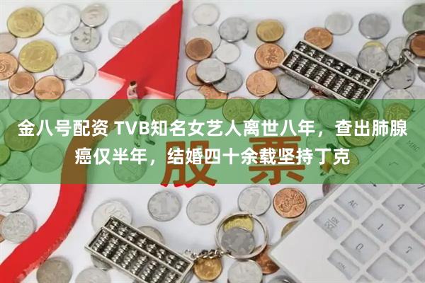 金八号配资 TVB知名女艺人离世八年，查出肺腺癌仅半年，结婚四十余载坚持丁克