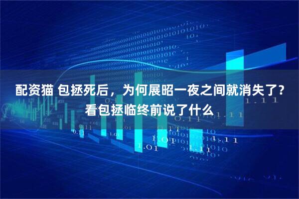配资猫 包拯死后，为何展昭一夜之间就消失了？看包拯临终前说了什么