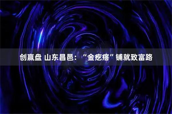 创赢盘 山东昌邑：“金疙瘩”铺就致富路