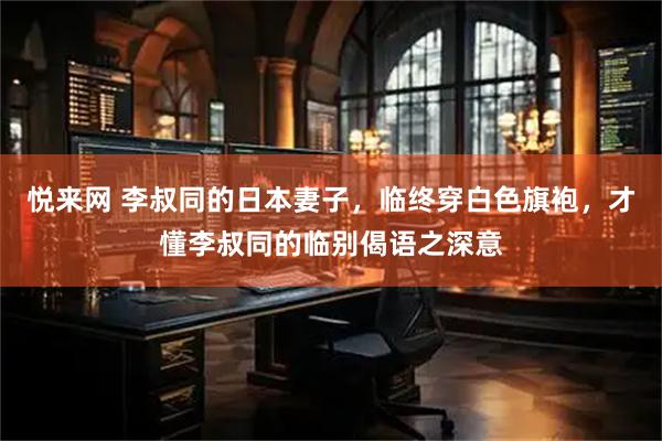 悦来网 李叔同的日本妻子，临终穿白色旗袍，才懂李叔同的临别偈语之深意