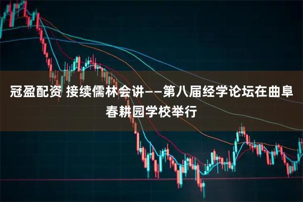 冠盈配资 接续儒林会讲——第八届经学论坛在曲阜春耕园学校举行