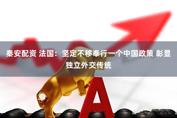 秦安配资 法国：坚定不移奉行一个中国政策 彰显独立外交传统