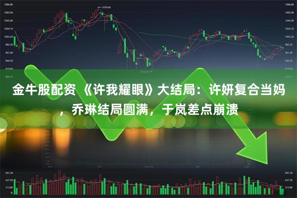 金牛股配资 《许我耀眼》大结局：许妍复合当妈，乔琳结局圆满，于岚差点崩溃