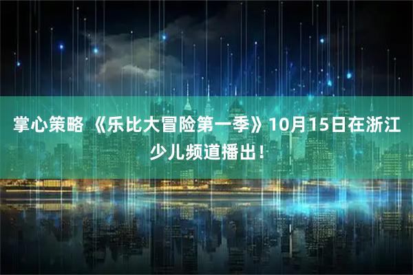 掌心策略 《乐比大冒险第一季》10月15日在浙江少儿频道播出！