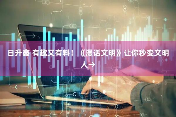 日升鑫 有趣又有料！《漫话文明》让你秒变文明人→