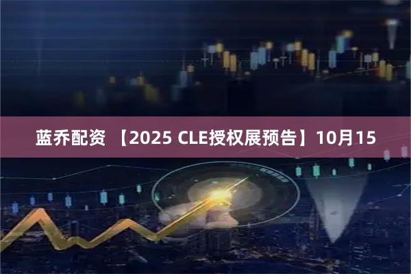 蓝乔配资 【2025 CLE授权展预告】10月15