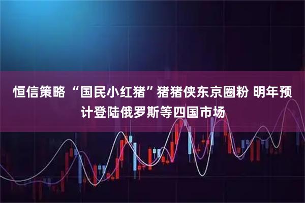 恒信策略 “国民小红猪”猪猪侠东京圈粉 明年预计登陆俄罗斯等四国市场