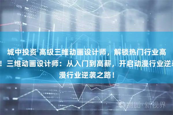 城中投资 高级三维动画设计师，解锁热门行业高薪密码！三维动画设计师：从入门到高薪，开启动漫行业逆袭之路！