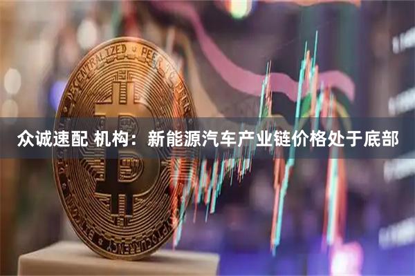 众诚速配 机构：新能源汽车产业链价格处于底部