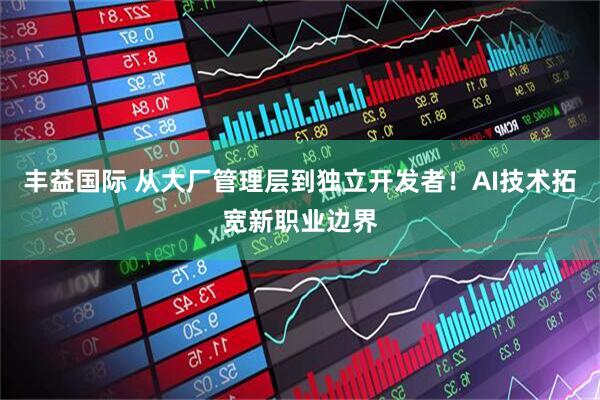 丰益国际 从大厂管理层到独立开发者！AI技术拓宽新职业边界