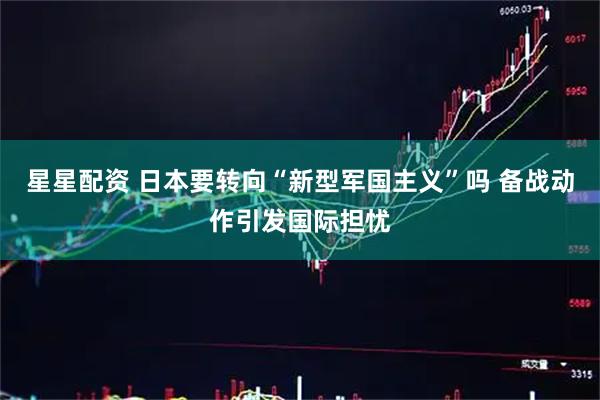 星星配资 日本要转向“新型军国主义”吗 备战动作引发国际担忧