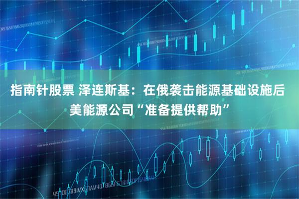 指南针股票 泽连斯基：在俄袭击能源基础设施后 美能源公司“准备提供帮助”