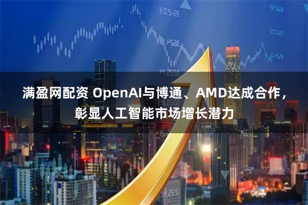 满盈网配资 OpenAI与博通、AMD达成合作，彰显人工智能市场增长潜力