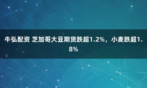 牛弘配资 芝加哥大豆期货跌超1.2%，小麦跌超1.8%