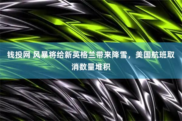 钱投网 风暴将给新英格兰带来降雪，美国航班取消数量堆积
