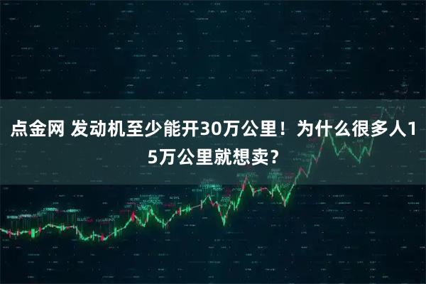 点金网 发动机至少能开30万公里！为什么很多人15万公里就想卖？