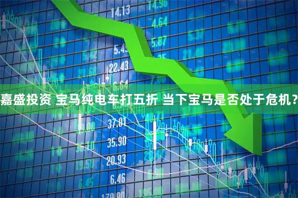 嘉盛投资 宝马纯电车打五折 当下宝马是否处于危机？
