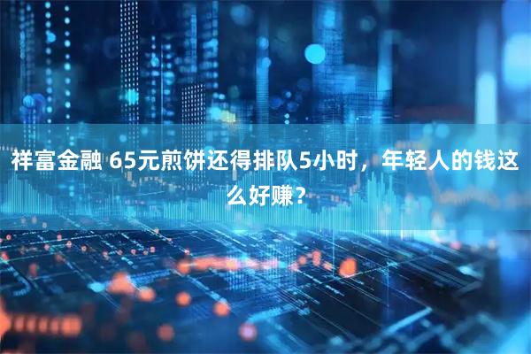 祥富金融 65元煎饼还得排队5小时，年轻人的钱这么好赚？