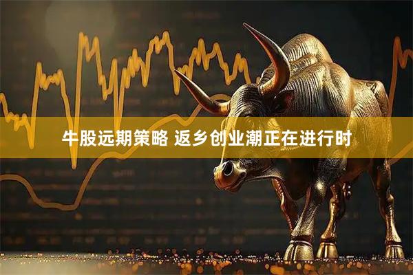 牛股远期策略 返乡创业潮正在进行时