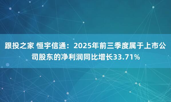 跟投之家 恒宇信通：2025年前三季度属于上市公司股东的净利润同比增长33.71%