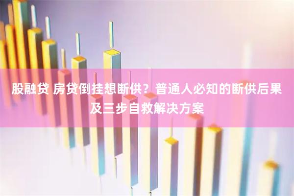 股融贷 房贷倒挂想断供？普通人必知的断供后果及三步自救解决方案