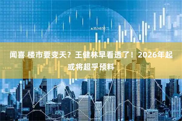 闻喜 楼市要变天？王健林早看透了！2026年起或将超乎预料