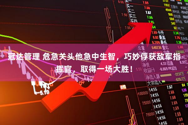 冠达管理 危急关头他急中生智，巧妙俘获敌军指挥官，取得一场大胜！