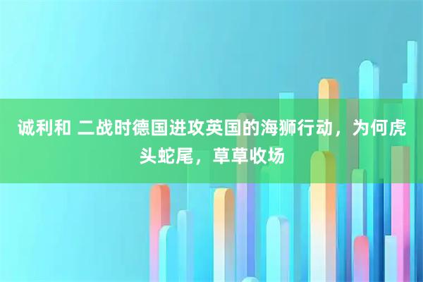 诚利和 二战时德国进攻英国的海狮行动，为何虎头蛇尾，草草收场