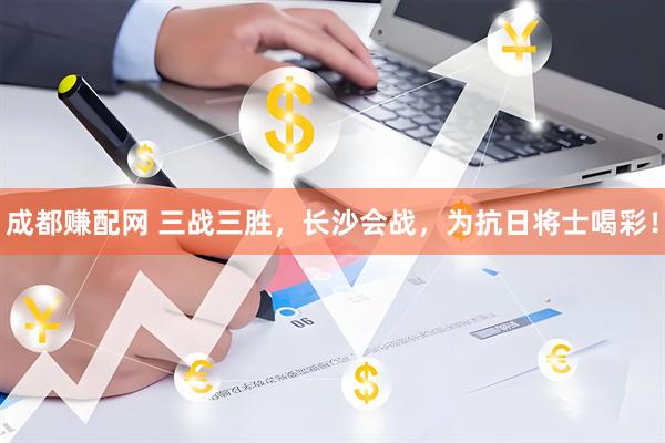 成都赚配网 三战三胜，长沙会战，为抗日将士喝彩！