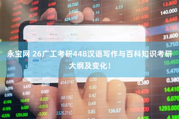 永宝网 26广工考研448汉语写作与百科知识考研大纲及变化！