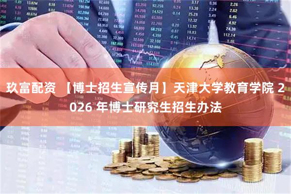 玖富配资 【博士招生宣传月】天津大学教育学院 2026 年博士研究生招生办法