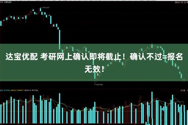 达宝优配 考研网上确认即将截止！确认不过=报名无效！