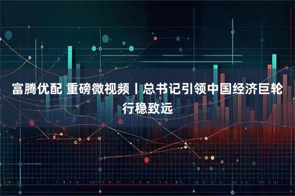 富腾优配 重磅微视频丨总书记引领中国经济巨轮行稳致远