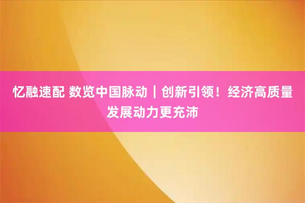 忆融速配 数览中国脉动｜创新引领！经济高质量发展动力更充沛