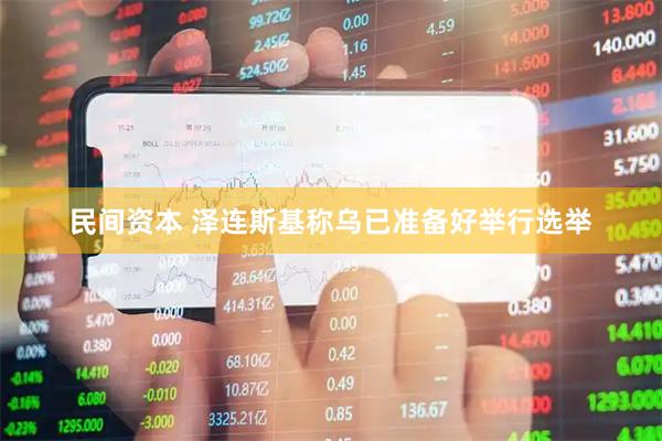 民间资本 泽连斯基称乌已准备好举行选举