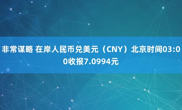 非常谋略 在岸人民币兑美元（CNY）北京时间03:00收报7.0994元
