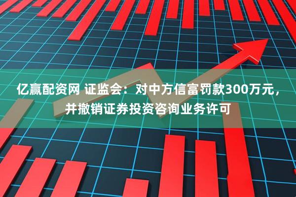 亿赢配资网 证监会：对中方信富罚款300万元，并撤销证券投资咨询业务许可