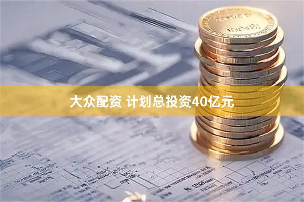 大众配资 计划总投资40亿元