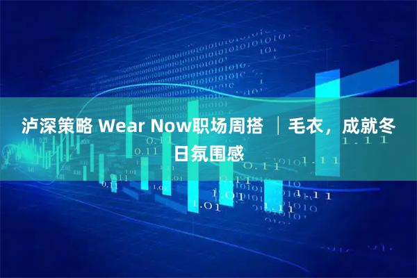 泸深策略 Wear Now职场周搭 │毛衣，成就冬日氛围感