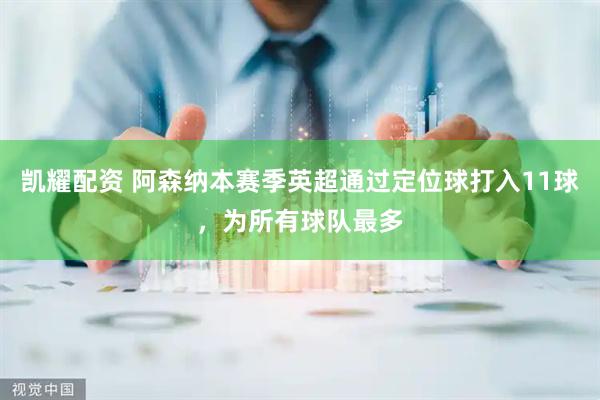 凯耀配资 阿森纳本赛季英超通过定位球打入11球，为所有球队最多