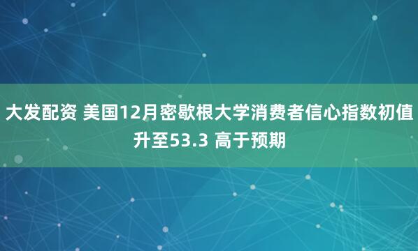大发配资 美国12月密歇根大学消费者信心指数初值升至53.3 高于预期