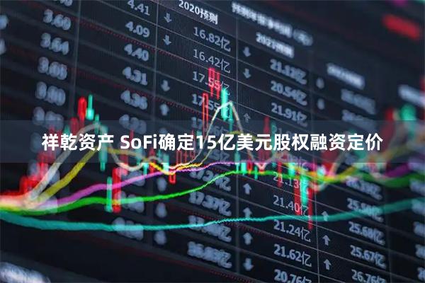 祥乾资产 SoFi确定15亿美元股权融资定价